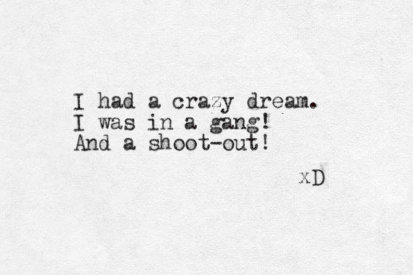 I had a crazy dream. I was in a gang! And a shoot-out! xD 