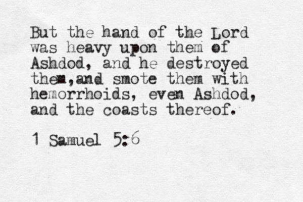 But the hand of the Lord was heavy upon them of Ashdod, and he destroyed them,and smote them with hemorrhoids, even Ashdod, and the coasts thereof. 1 Samuel 5:6 