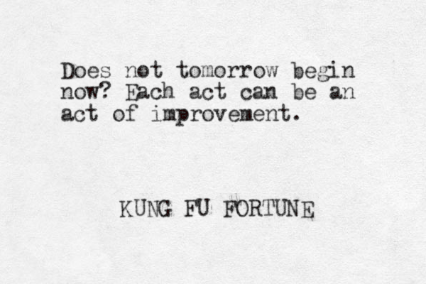 Does not tomorrow begin now? Each act can be an act of improvement. KUNG FU FORTUNE