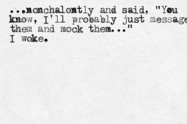 ...nonchalontly and said, "You know, I'll probably just message them and mock them..." I woke.