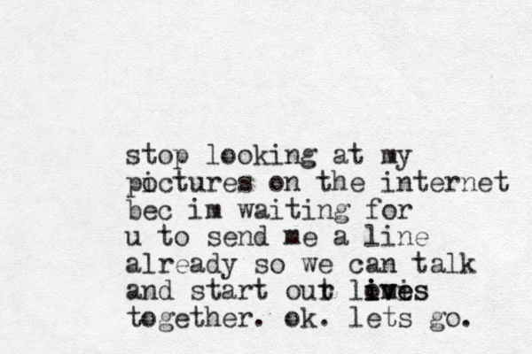 stop looking at my poctures i on the internet bec im waiting for u to send me a line already so we can talk and start out r loves mi i i ives together. ok. lets go. 