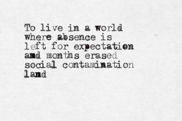 To live in a world where absence is left for expectation amd m months erased social contamination lam nd