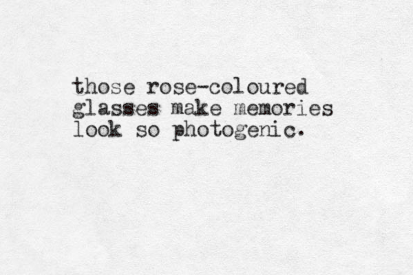 those rose-coloured glasses make memories look so photogenic. 