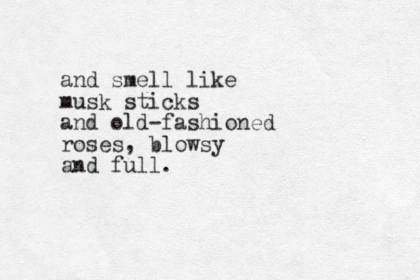 and smell like musk sticks and old-fashioned roses, blowsy and full.