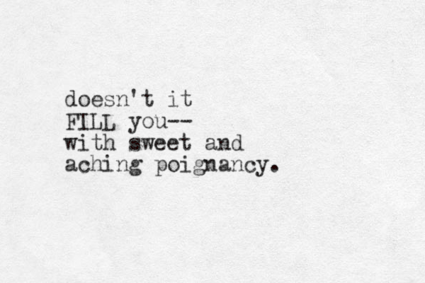 doesn't it FILL you-- with sweet and aching poignancy. 