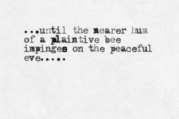 ...until the nearer hum of a plaintive bee impingee s s on the peaceful eve.....