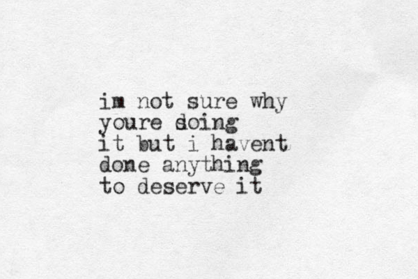 im not sure why youre soing d it but i havent done anything to deserve it