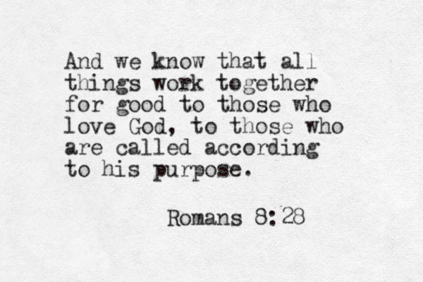 And we know that all things work together for good to those who love God, to those who are called according to his purpose. Romans 8:28