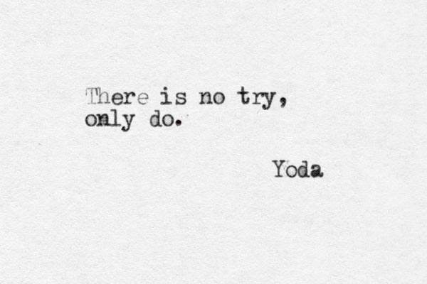 There is no try, only do. Yoda 