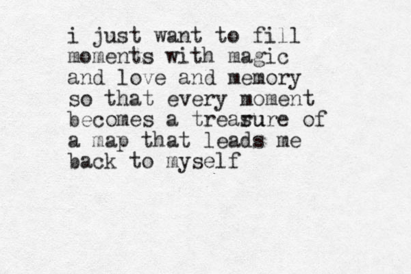 i just want to fill moments with magic and love and memory so that every moment becomes a trearu sure of a map that leads me back to myself