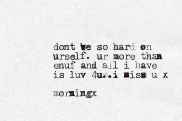 dont ve b so hard on urself . ur more than enuf and all i have is luv 4uz ... u i miss u x morningx