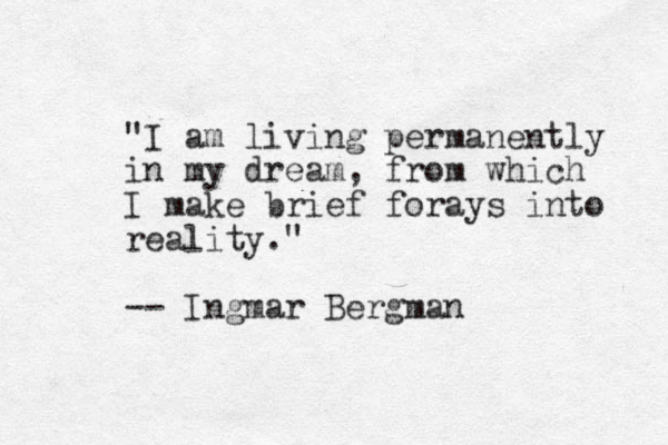 "I am living permanently in my dream, from which I make brief forays into reality." -- Ingmar Bergman 