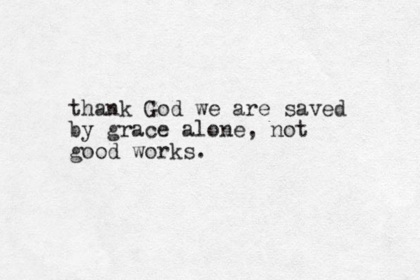 thank God we are saved by grace alone, not good works.