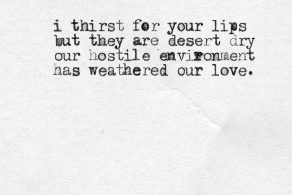 i thirst for your lips but they are desert dry our hostile environment has weathered our love. 