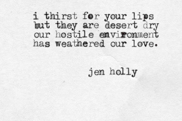 i thirst for your lips but they are desert dry our hostile environment has weathered our love. jen holly 