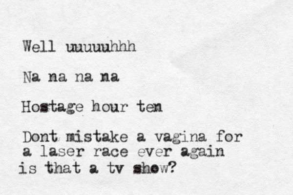 Well uuuuuhhh Na na na na Hostage hour ten Dont mistake a vagina for a laser race ever again is that a tv show?