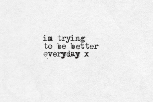 im trying to be better everyday x
