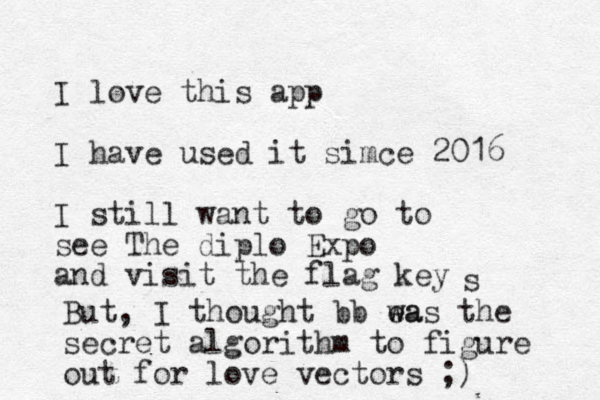 I love this app I have used it simce 2016 I still want to go to see The diplo Expo and visit the flag key s But, I thought bb ea w was the secret algorithm to figure out for love vectors ;) 
