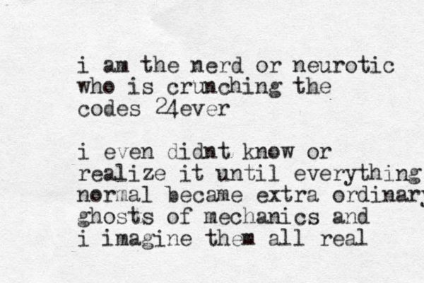 i am the nerd or neurotic who is crunching the codes 24ever i even didnt know or realize it until everything normal became extra ordinary ghosts of mechanics and i imagine them all real 