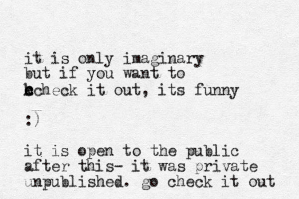 it is only imaginary but if you want to check check it out, its funny :) it is open to the public after this- it was private unpublished. go check it out 