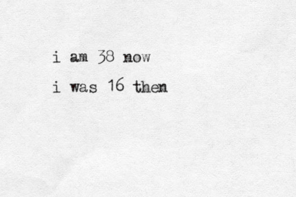 i am 38 now i was 16 then