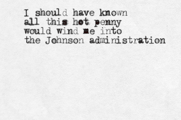 I should have known all this hot penny would wind me into the Johnson administration 