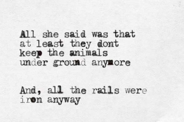 All she said was that at least they dont keep the animals under ground anymore And, all the rails were iron anyway