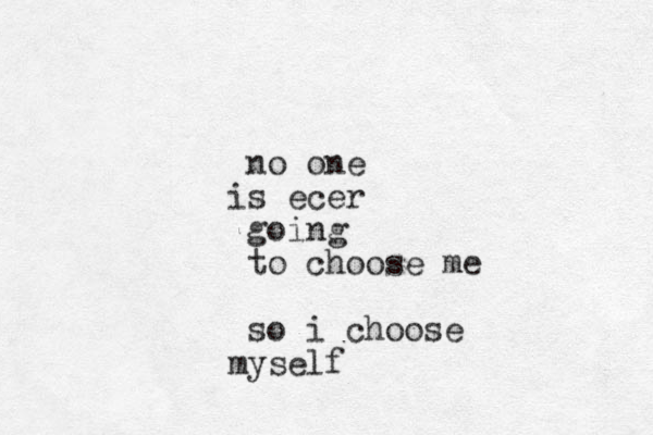no one s i ecer going to choose me so i choose y m self