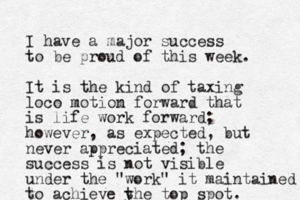 I have a major success to be proud of this week. It is the kind of taxing loco motiom n forward that is life work forward; however, as expected, but never appreciated; the success is not visible under the "work" it maintained to achieve yhe t top spot.