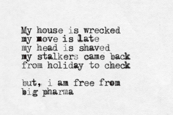 My house is wrecked my move is late my head is shaved my stalkers came back from holiday to check but, i am free from big pharma