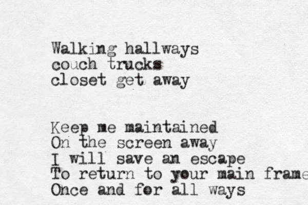 Walking hallways couch trucks closet get away Keep me maintained On the screen away I will save an escape To return to your main frame Once and for all ways 