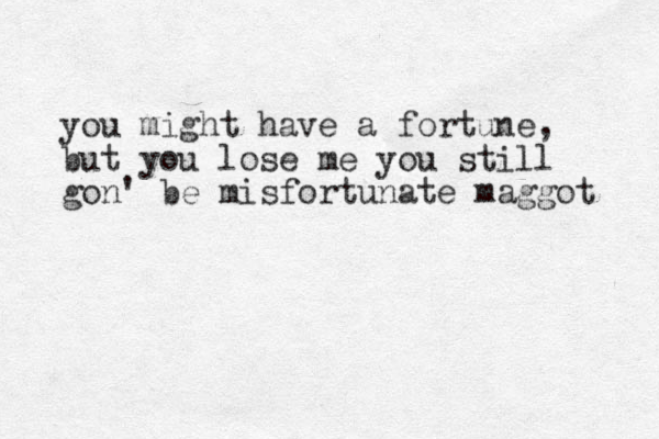 you might have a fortune, but you lose me you still gon' be misfortunate maggot 