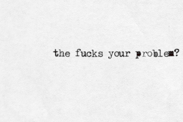 the fucks your problem? 