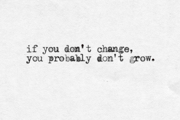 if you don't change, you probably don't grow. 
