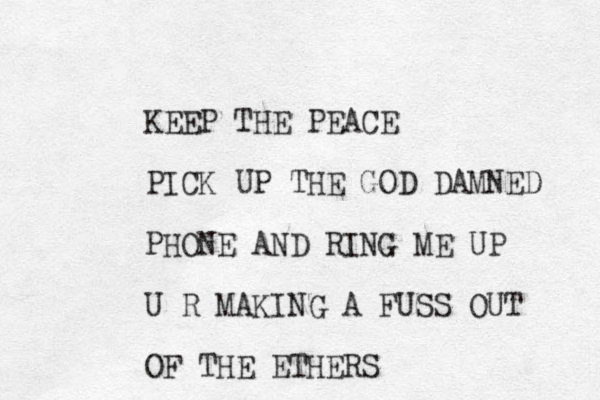 KEEP THE PEACE PICK UP THE GOD DAMNED PHONE AND RING ME UP U R MAKING A FUSS OUT OF THE ETHERS