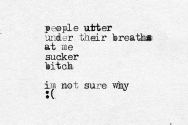 people ur tter utt under their breaths at me sucker bitch im not sure why :(