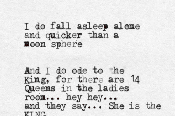 I do fall asleep alome and quicker than a moon sphere And I do ode to the King, for there are 14 Queens in the ladies room... hey hey... and they say... She is the KING