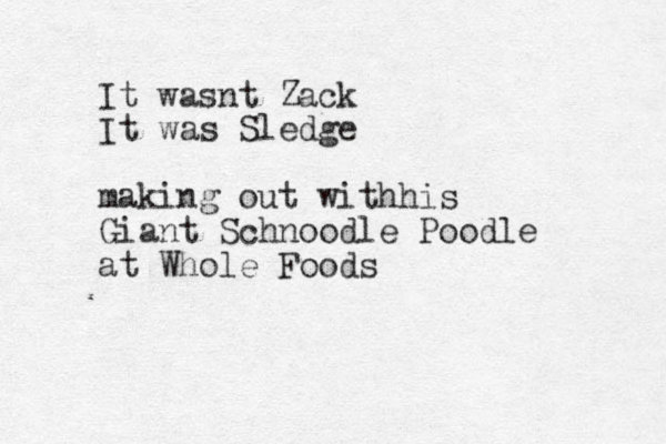 It wasnt Zack It was Sledge making out withhis Giant Schnoodle Poodle at Whole Foods
