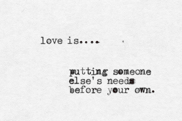 love is.... putting someone else's needs before your own. 