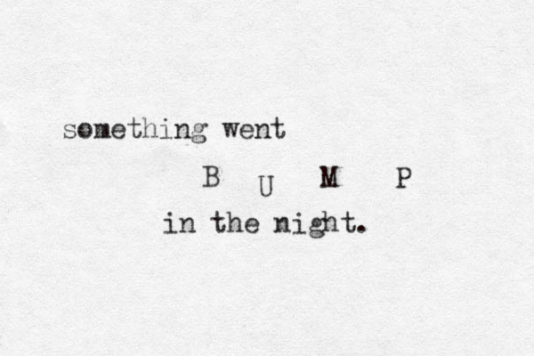 something went B U M P in the night. 