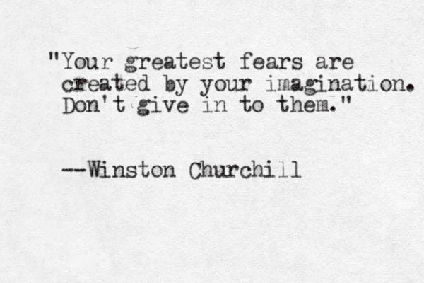 "Your greatest fears are created by your imagination. Don't give in to them." --Winston Churchill