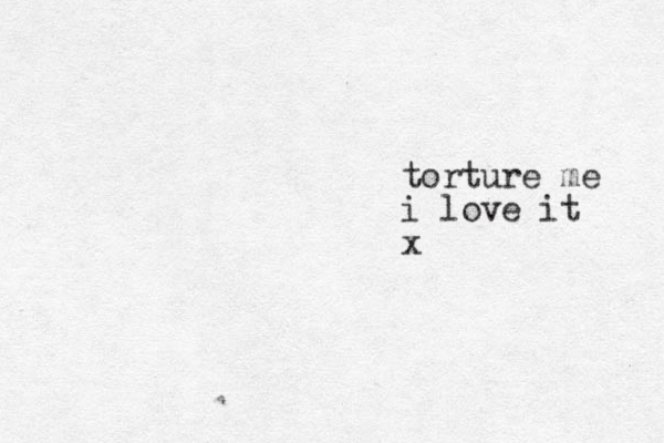 torture me i love it x
