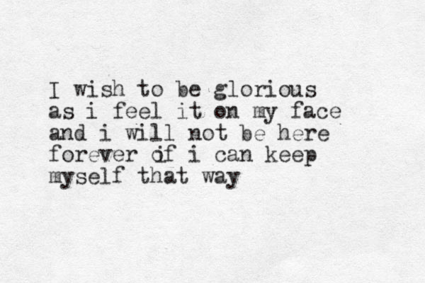 I wish to be glorious as i feel it on my face and i will not be here forever of i can keep myself that way i 