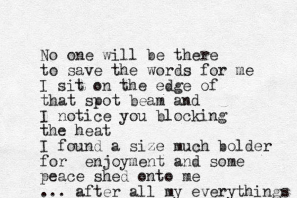 No one will be there to save the words for me I sit on the edge of that spot beam and I notice you blocking the heat I found a size much bolder for enjoyment and some peace shed onto me ... after all my everythings 
