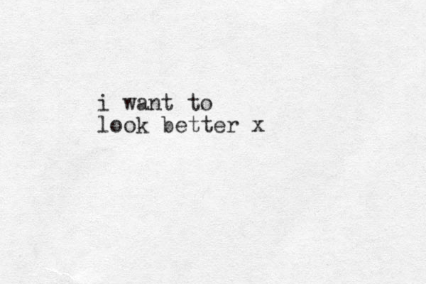 i want to look better x