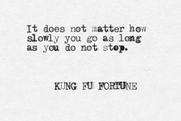 It does not matter how slowly you go as long as you do not stop. KUNG FU FORTUNE