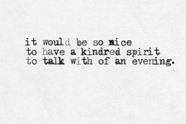 it would be so nice to have a kindred spirit to talk with of an evening. 