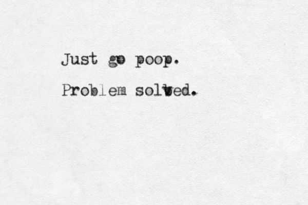 Just go poop. Problem solb ved.