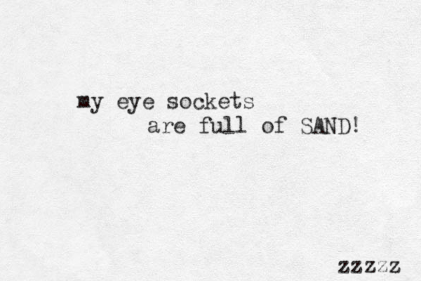 my eye sockets are full of SAND! zzzzz 