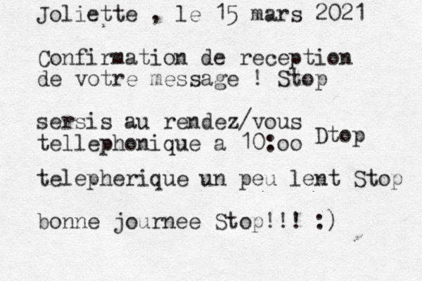 Joliette , le 15 mars 2021 Confirmation de reception de votre message ! Stop sersis au rendez/vous tellephonique a 10: oo Dtop telepherique un peu lent Stop bonne journee Stop!!! :)